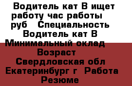 Водитель кат В ищет работу час работы 150 руб › Специальность ­ Водитель кат В › Минимальный оклад ­ 150 › Возраст ­ 47 - Свердловская обл., Екатеринбург г. Работа » Резюме   